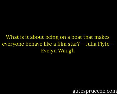 What is it about being on a boat that makes everyone behave like a film star?<br />--Julia Flyte - Evelyn Waugh