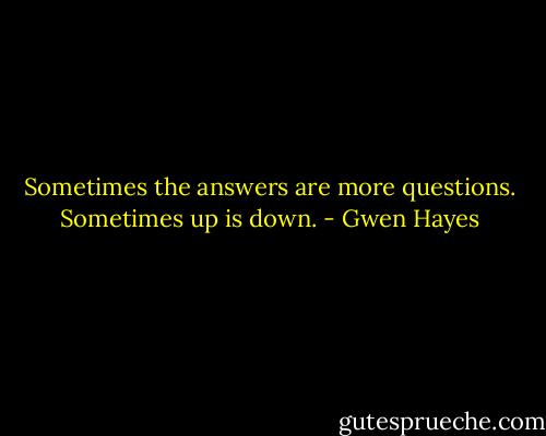 Sometimes the answers are more questions. Sometimes up is down. - Gwen Hayes