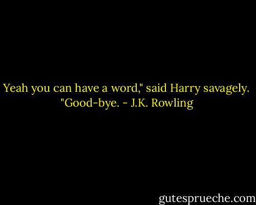 Yeah you can have a word," said Harry savagely. "Good-bye. - J.K. Rowling