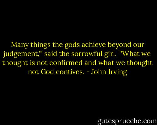 Many things the gods achieve beyond our judgement,'" said the sorrowful girl. "'What we thought is not confirmed and what we thought not God contives. - John Irving