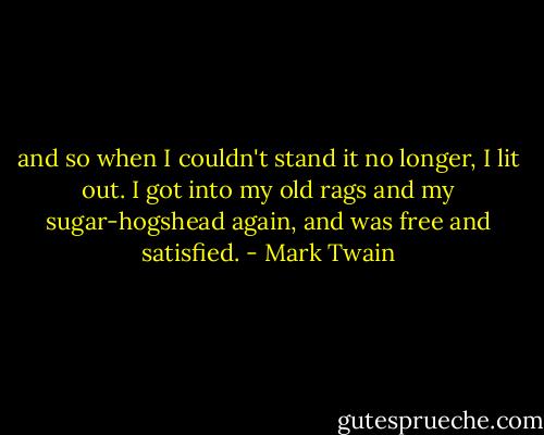 and so when I couldn't stand it no longer, I lit out. I got into my old rags and my sugar-hogshead again, and was free and satisfied. - Mark Twain