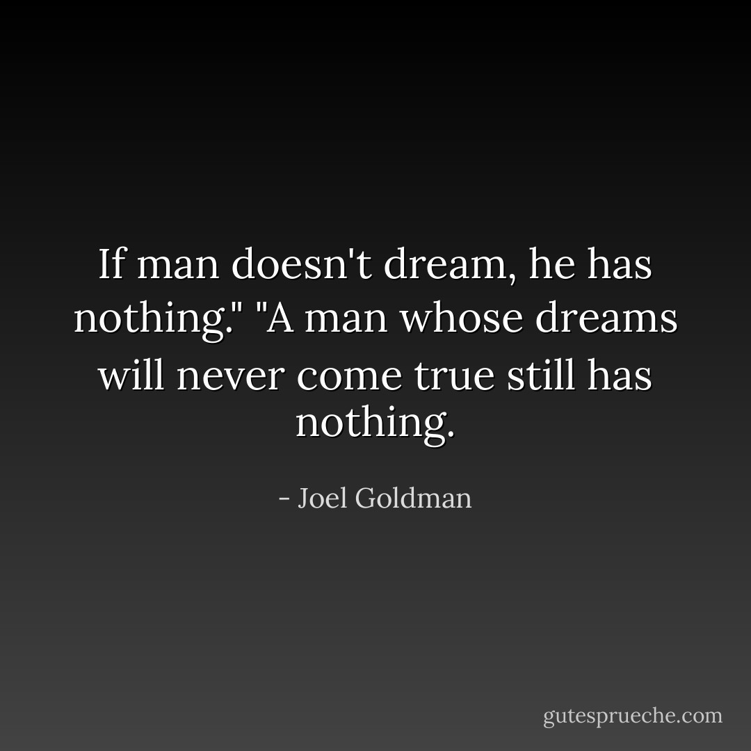 If man doesn't dream, he has nothing."<br />"A man whose dreams will never come true still has nothing. - Joel Goldman