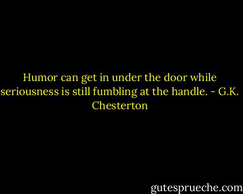 Humor can get in under the door while seriousness is still fumbling at the handle. - G.K. Chesterton