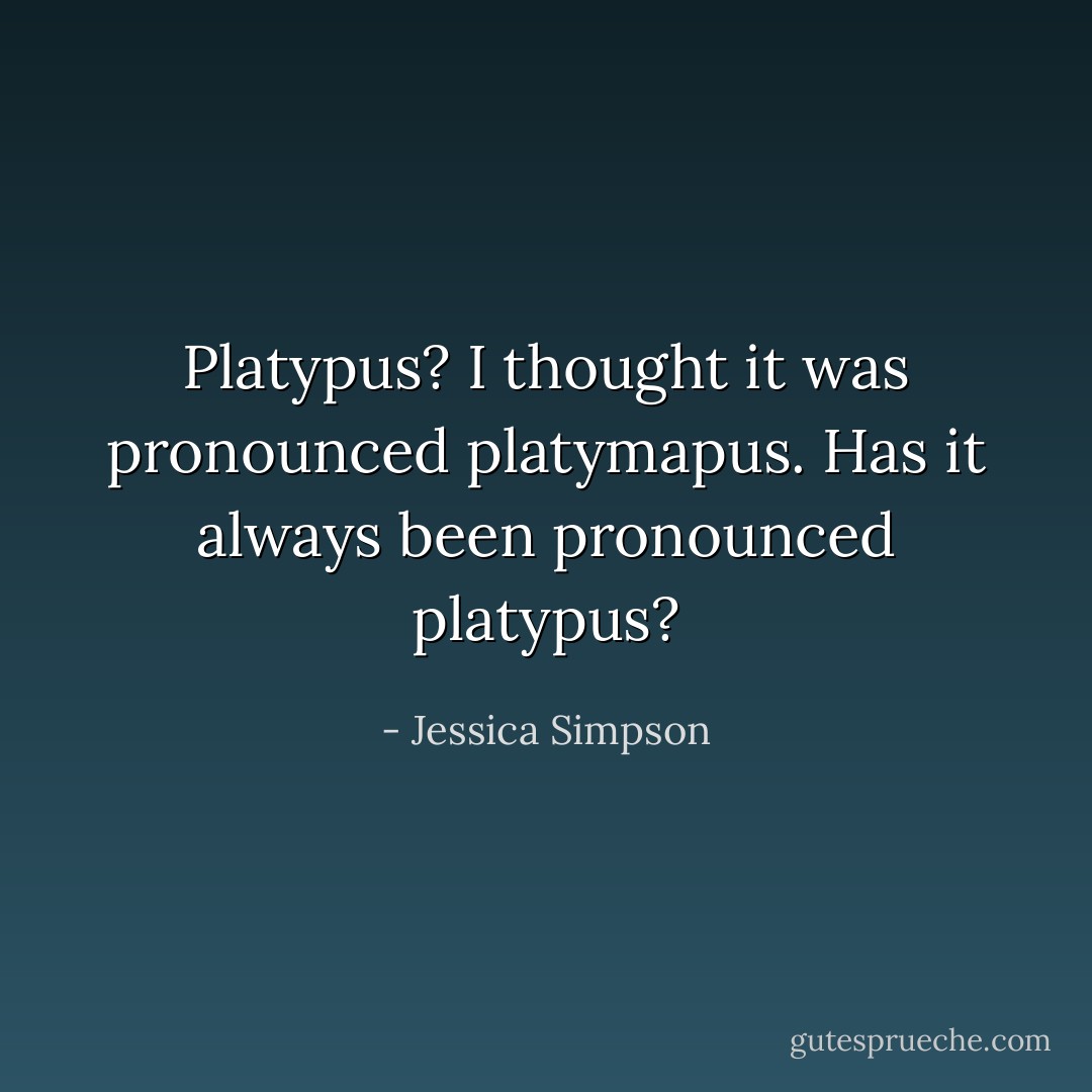Platypus? I thought it was pronounced platymapus. Has it always been pronounced platypus? - Jessica Simpson