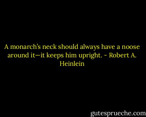 A monarch’s neck should always have a noose around it—it keeps him upright. - Robert A. Heinlein