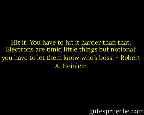 Hit it! You have to hit it harder than that. Electrons are timid little things but notional; you have to let them know who’s boss. - Robert A. Heinlein