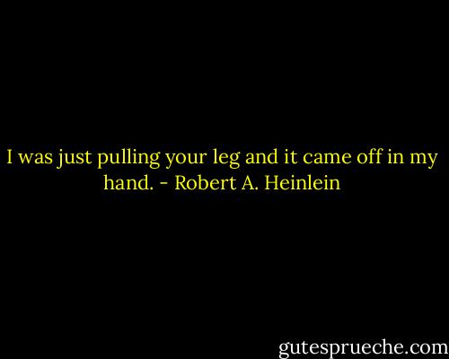 I was just pulling your leg and it came off in my hand. - Robert A. Heinlein