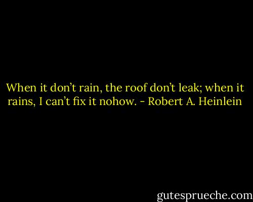 When it don’t rain, the roof don’t leak; when it rains, I can’t fix it nohow. - Robert A. Heinlein