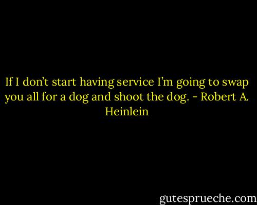 If I don’t start having service I’m going to swap you all for a dog and shoot the dog. - Robert A. Heinlein