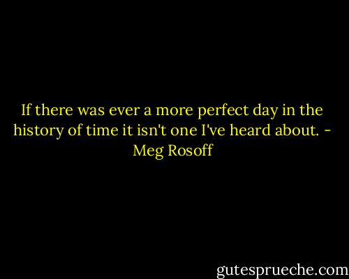 If there was ever a more perfect day in the history of time it isn't one I've heard about. - Meg Rosoff