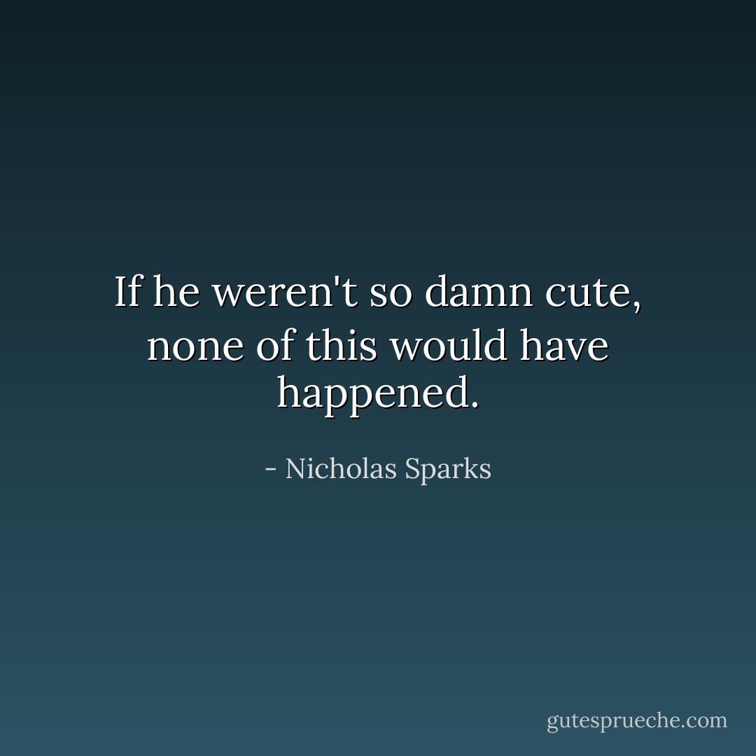 If he weren't so damn cute, none of this would have happened. - Nicholas Sparks