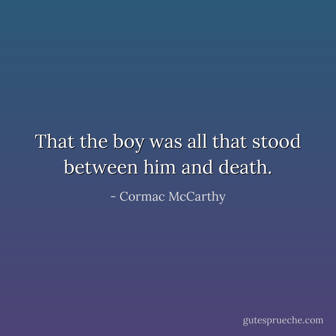 That the boy was all that stood between him and death. - Cormac McCarthy