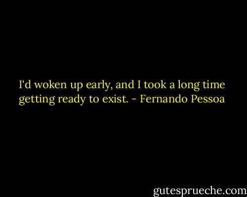 I'd woken up early, and I took a long time getting ready to exist. - Fernando Pessoa