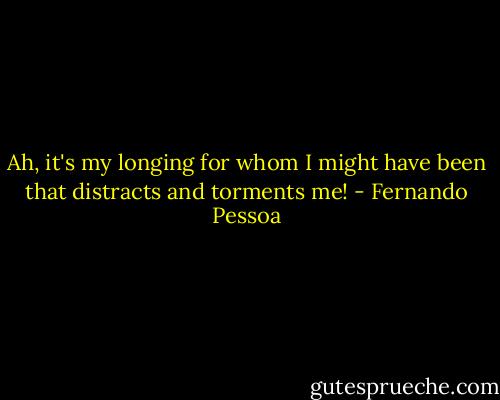 Ah, it's my longing for whom I might have been that distracts and torments me! - Fernando Pessoa
