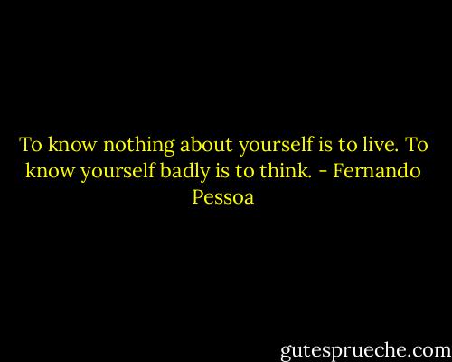 To know nothing about yourself is to live. To know yourself badly is to think. - Fernando Pessoa