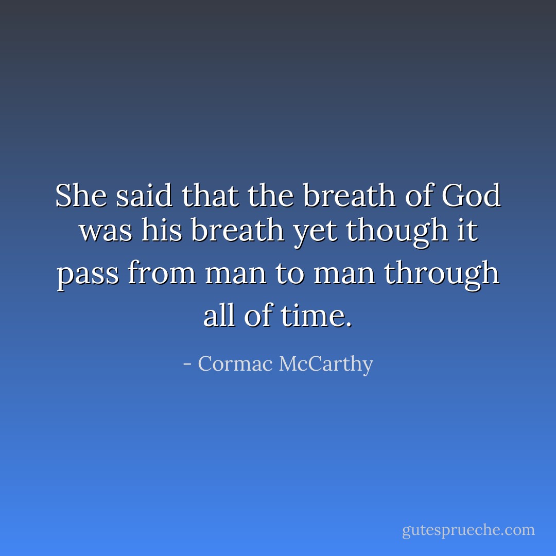 She said that the breath of God was his breath yet though it pass from man to man through all of time. - Cormac McCarthy