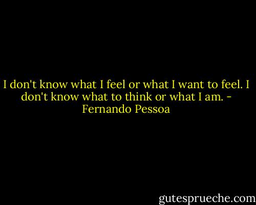I don't know what I feel or what I want to feel. I don't know what to think or what I am. - Fernando Pessoa