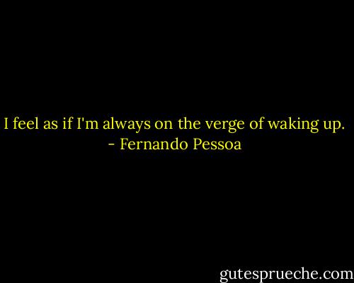 I feel as if I'm always on the verge of waking up. - Fernando Pessoa