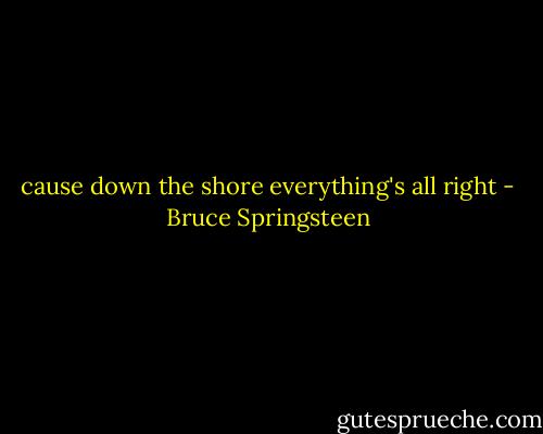 cause down the shore everything's all right - Bruce Springsteen