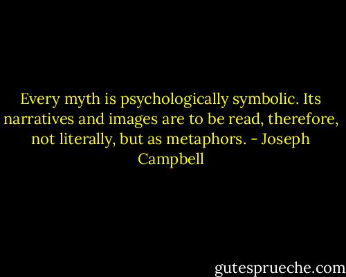 Every myth is psychologically symbolic. Its narratives and images are to be read, therefore, not literally, but as metaphors. - Joseph Campbell