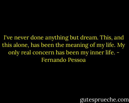 I've never done anything but dream. This, and this alone, has been the meaning of my life. My only real concern has been my inner life. - Fernando Pessoa