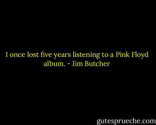 I once lost five years listening to a Pink Floyd album. - Jim Butcher