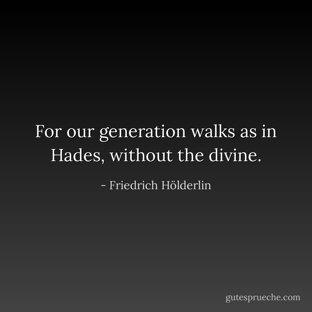 For our generation walks as in Hades, without the divine. - Friedrich Hölderlin