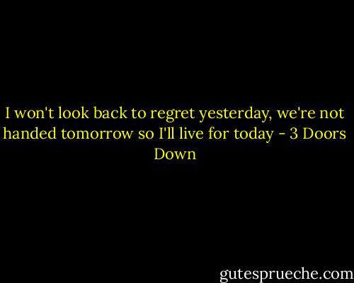 I won't look back to regret yesterday, we're not handed tomorrow so I'll live for today - 3 Doors Down