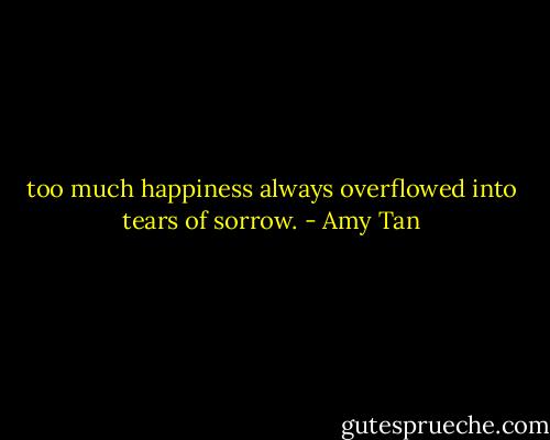 too much happiness always overflowed into tears of sorrow. - Amy Tan