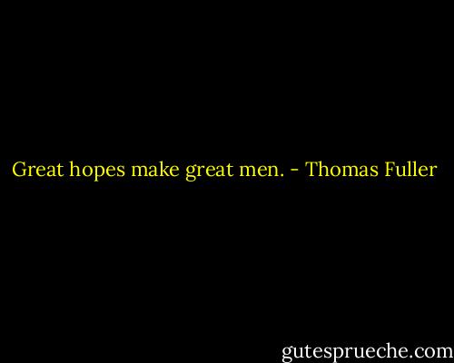 Great hopes make great men. - Thomas Fuller