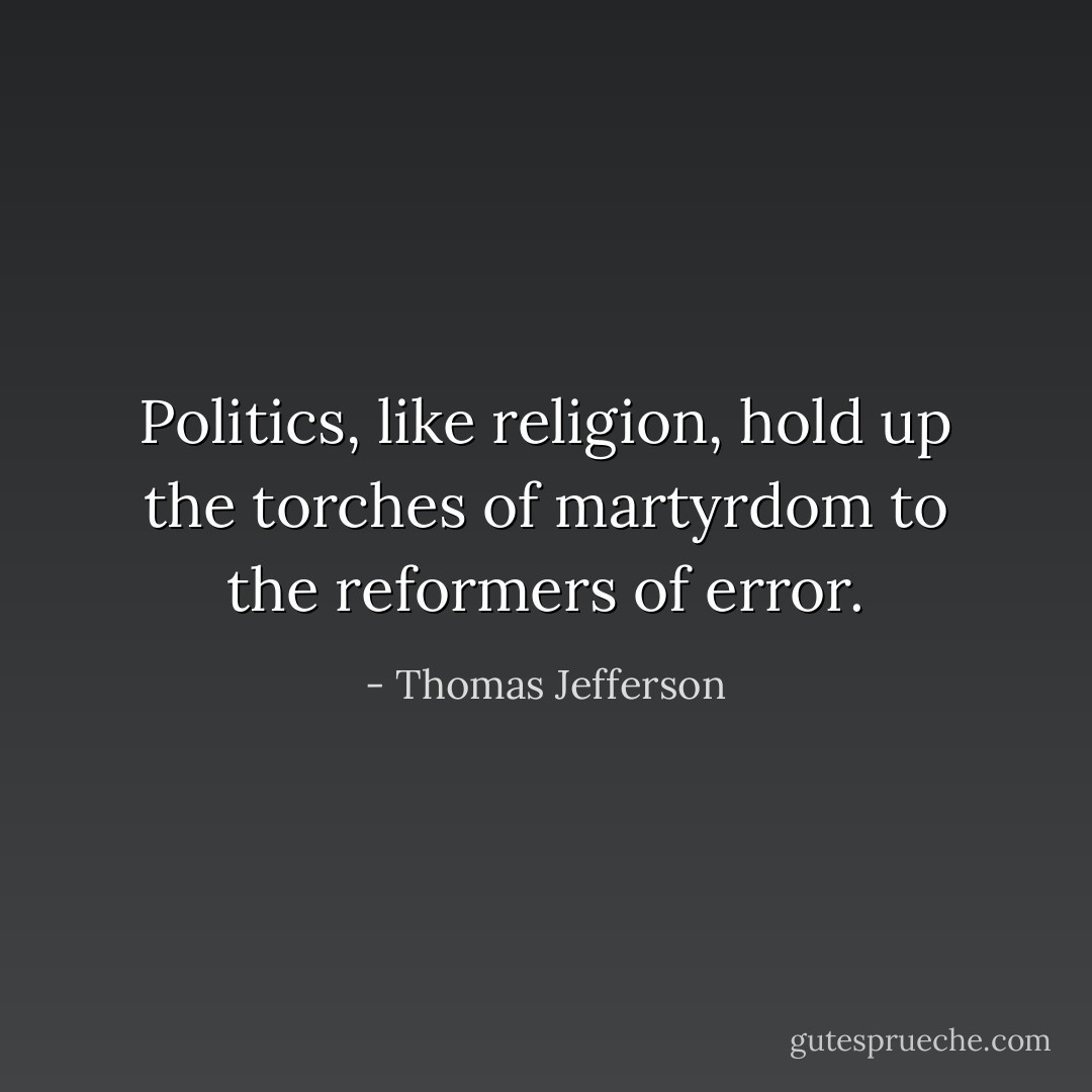 Politics, like religion, hold up the torches of martyrdom to the reformers of error. - Thomas Jefferson