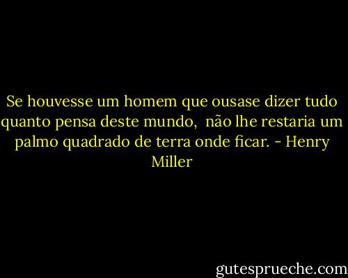 ‎Se houvesse um homem que ousase dizer tudo quanto pensa deste mundo, <br />não lhe restaria um palmo quadrado de terra onde ficar. - Henry Miller