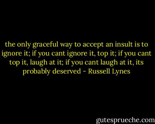 the only graceful way to accept an insult is to ignore it; if you cant ignore it, top it; if you cant top it, laugh at it; if you cant laugh at it, its probably deserved - Russell Lynes