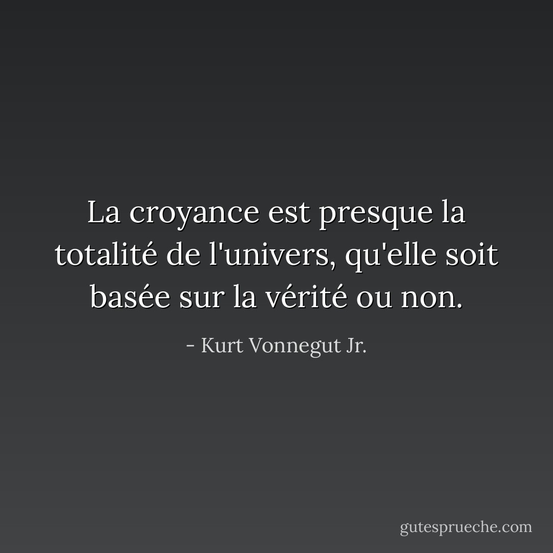 La croyance est presque la totalité de l'univers, qu'elle soit basée sur la vérité ou non. - Kurt Vonnegut Jr.