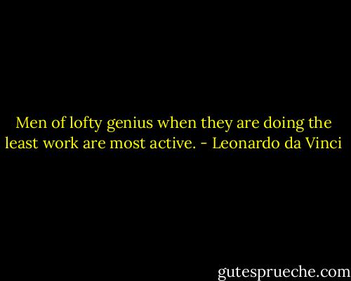 Men of lofty genius when they are doing the least work are most active. - Leonardo da Vinci
