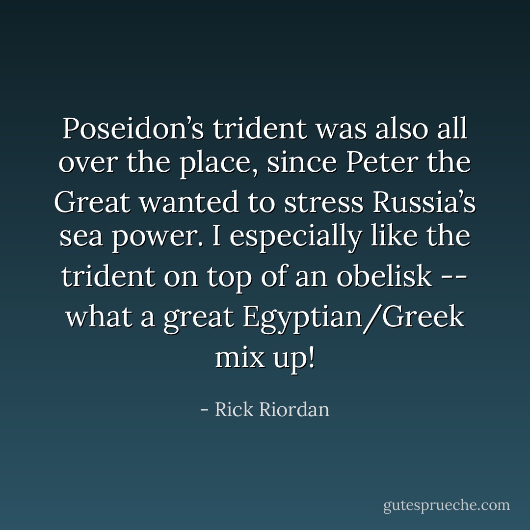 Poseidon’s trident was also all over the place, since Peter the Great wanted to stress Russia’s sea power. I especially like the trident on top of an obelisk -- what a great Egyptian/Greek mix up! - Rick Riordan
