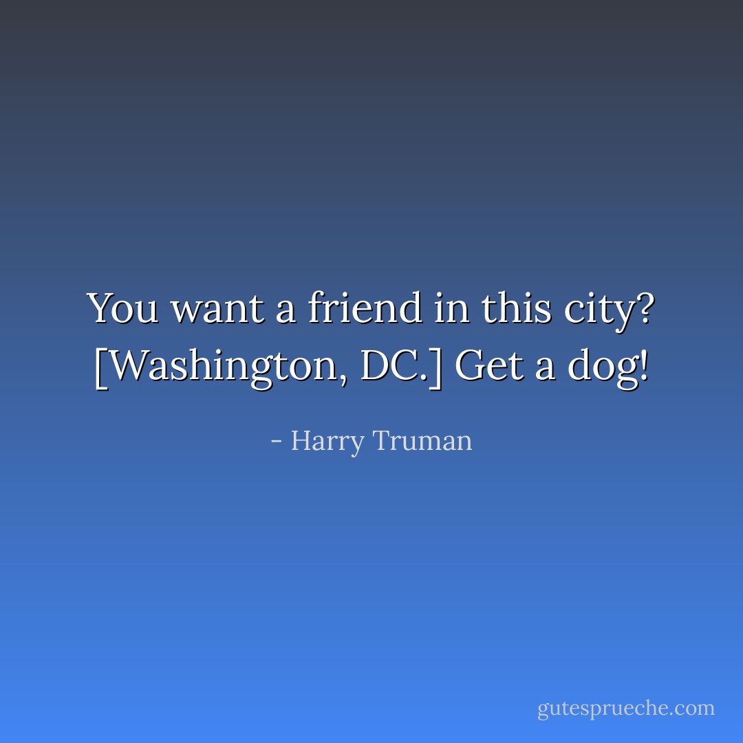 You want a friend in this city? [Washington, DC.] Get a dog! - Harry Truman