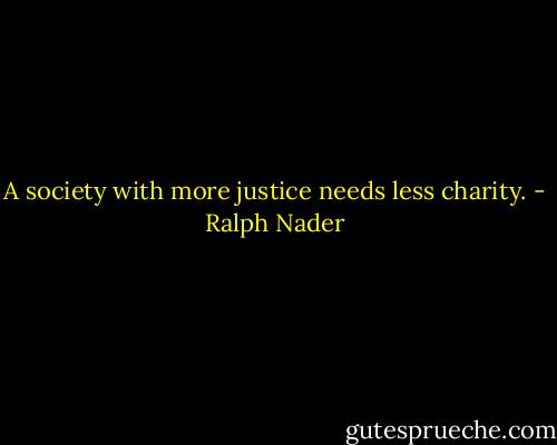 A society with more justice needs less charity. - Ralph Nader