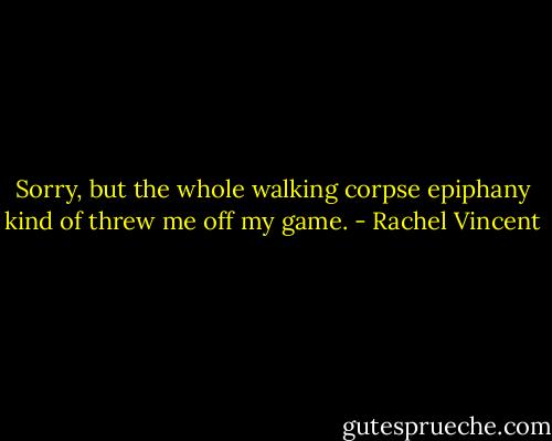 Sorry, but the whole walking corpse epiphany kind of threw me off my game. - Rachel Vincent