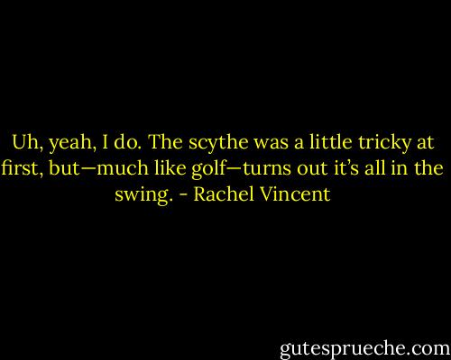 Uh, yeah, I do. The scythe was a little tricky at first, but—much like golf—turns out it’s all in the swing. - Rachel Vincent