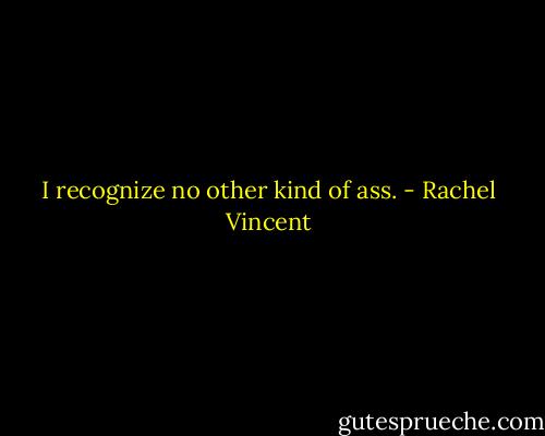 I recognize no other kind of ass. - Rachel Vincent