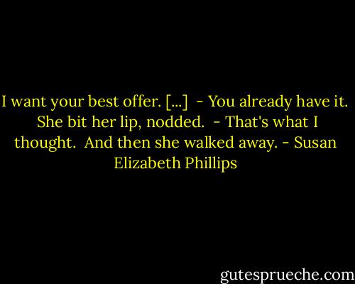 I want your best offer. [...]<br /> - You already have it.<br /><br />She bit her lip, nodded.<br /><br />- That's what I thought.<br /><br />And then she walked away. - Susan Elizabeth Phillips
