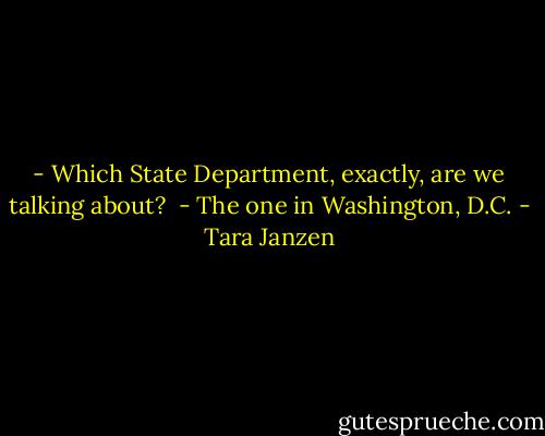 - Which State Department, exactly, are we talking about?<br /> - The one in Washington, D.C. - Tara Janzen