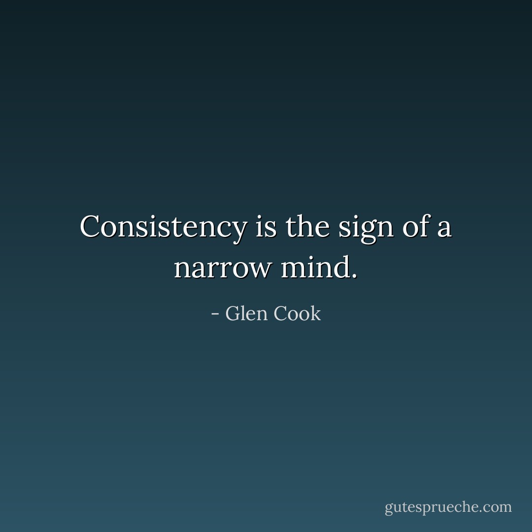 Consistency is the sign of a narrow mind. - Glen Cook