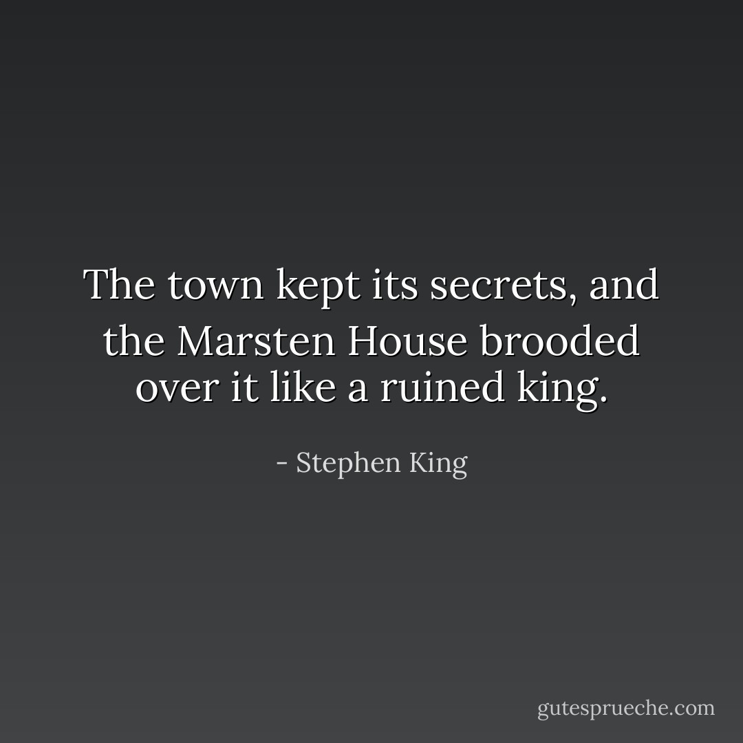 The town kept its secrets, and the Marsten House brooded over it like a ruined king. - Stephen King