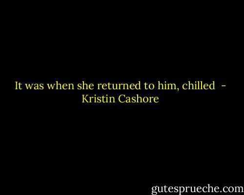 It was when she returned to him, chilled  - Kristin Cashore