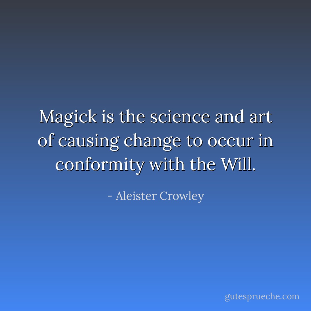Magick is the science and art of causing change to occur in conformity with the Will. - Aleister Crowley