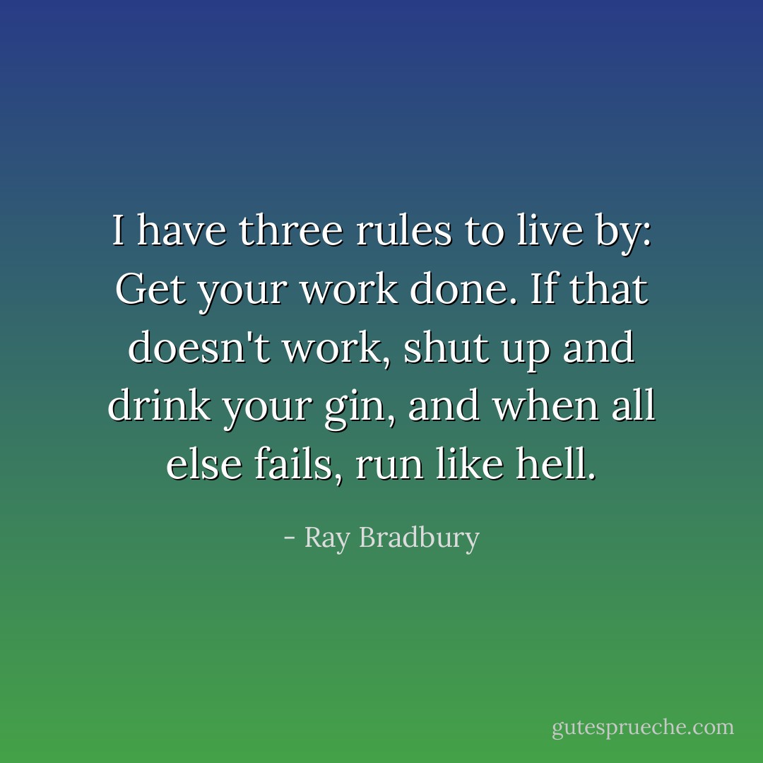 I have three rules to live by: Get your work done. If that doesn't work, shut up and drink your gin, and when all else fails, run like hell. - Ray Bradbury