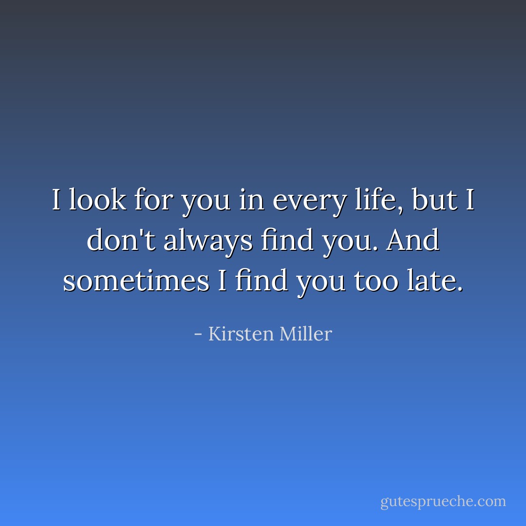 I look for you in every life, but I don't always find you. And sometimes I find you too late. - Kirsten Miller