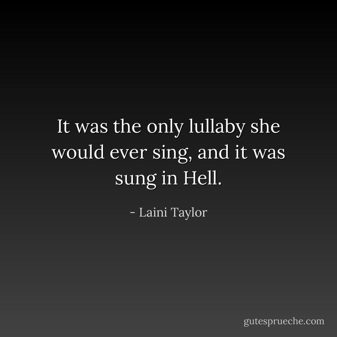 It was the only lullaby she would ever sing, and it was sung in Hell. - Laini Taylor